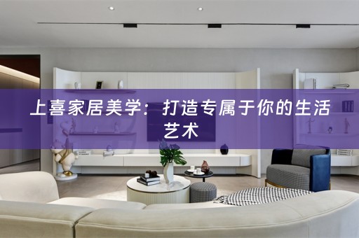 上喜家居美学：打造专属于你的生活艺术