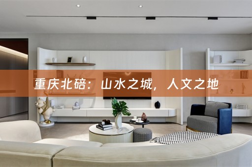 重庆北碚：山水之城，人文之地