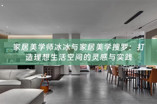 家居美学师冰冰与家居美学搜罗：打造理想生活空间的灵感与实践