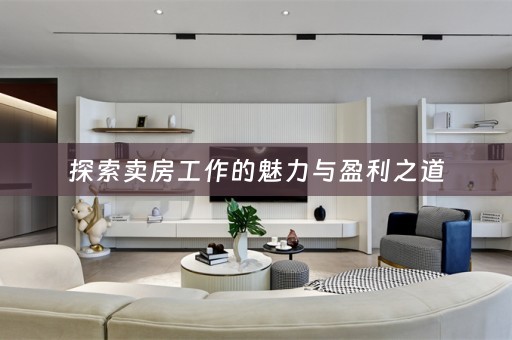 探索卖房工作的魅力与盈利之道