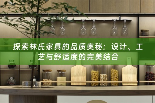探索林氏家具的品质奥秘：设计、工艺与舒适度的完美结合