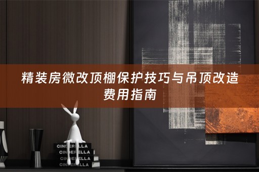 精装房微改顶棚保护技巧与吊顶改造费用指南