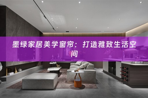 墨绿家居美学窗帘：打造雅致生活空间