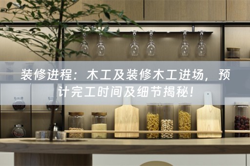装修进程：木工及装修木工进场，预计完工时间及细节揭秘！