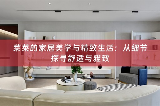 菜菜的家居美学与精致生活：从细节探寻舒适与雅致