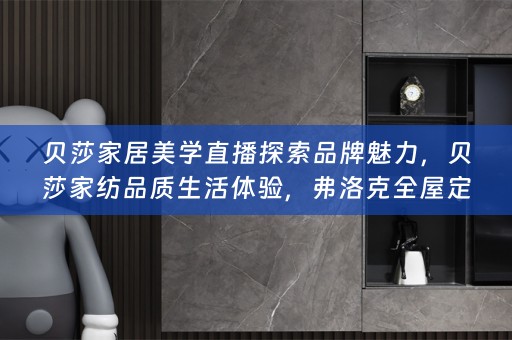 贝莎家居美学直播探索品牌魅力，贝莎家纺品质生活体验，弗洛克小知识分享