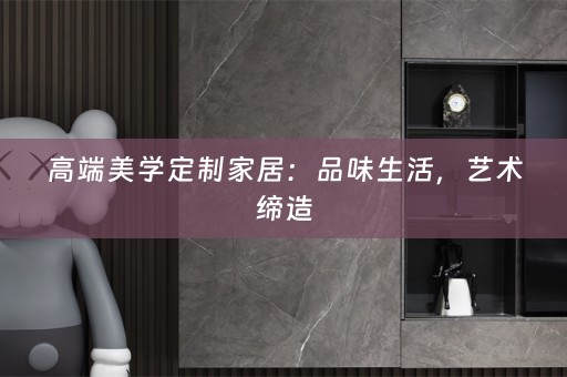 高端美学定制家居：品味生活，艺术缔造