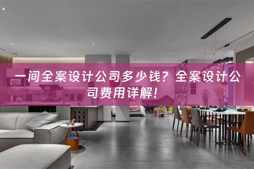 一间全案设计公司多少钱？全案设计公司费用详解！ 