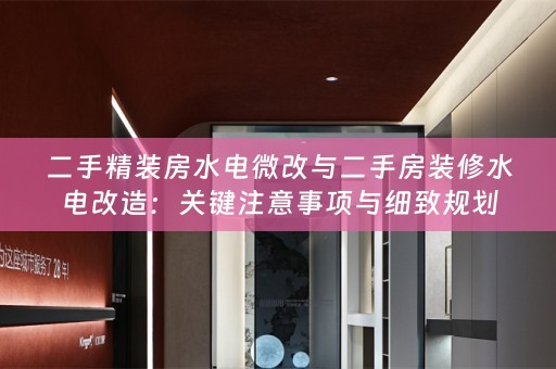 二手精装房水电微改与二手房装修水电改造：关键注意事项与细致规划