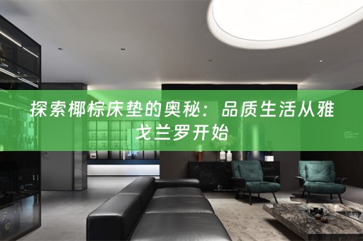 探索椰棕床垫的奥秘：品质生活从雅戈兰罗开始