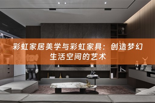 彩虹家居美学与彩虹家具：创造梦幻生活空间的艺术