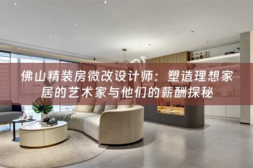 佛山精装房微改设计师：塑造理想家居的艺术家与他们的薪酬探秘