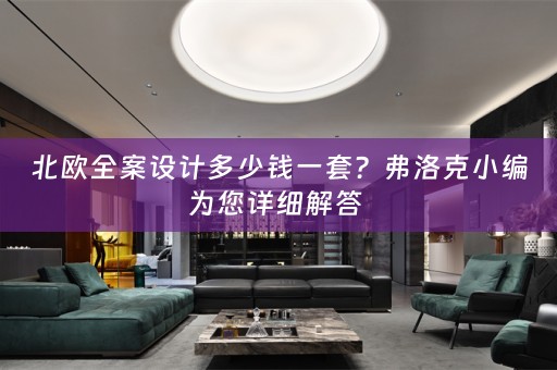 北欧全案设计多少钱一套？弗洛克小编为您详细解答 