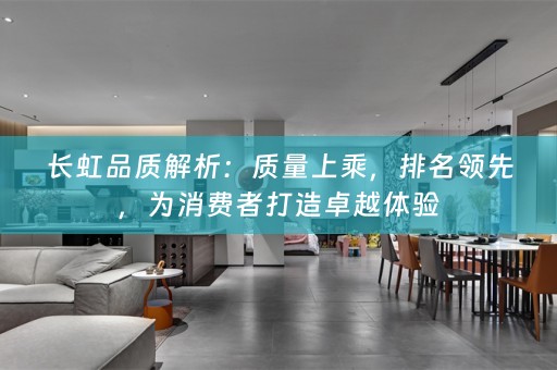 长虹品质解析：质量上乘，排名领先，为消费者打造卓越体验