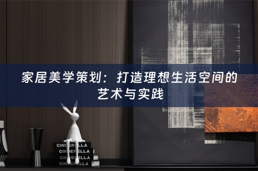 家居美学策划：打造理想生活空间的艺术与实践