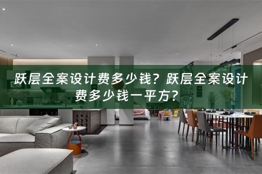 跃层全案设计费多少钱？跃层全案设计费多少钱一平方？ 