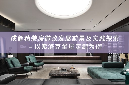成都精装房微改发展前景及实践探索 - 以弗洛克为例