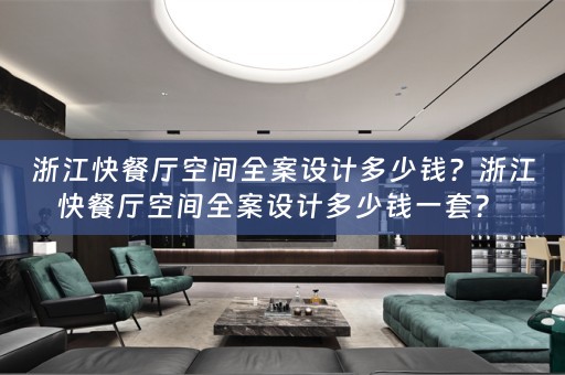 浙江快餐厅空间全案设计多少钱？浙江快餐厅空间全案设计多少钱一套？ 