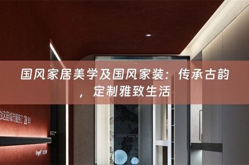 国风家居美学及国风家装：传承古韵，定制雅致生活