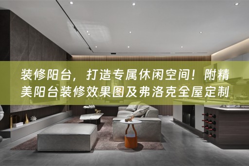 装修阳台，打造专属休闲空间！附精美阳台装修效果图及弗洛克小知识