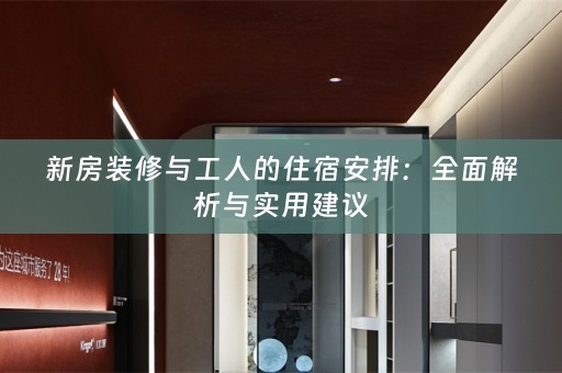 新房装修与工人的住宿安排：全面解析与实用建议