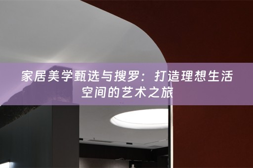 家居美学甄选与搜罗：打造理想生活空间的艺术之旅