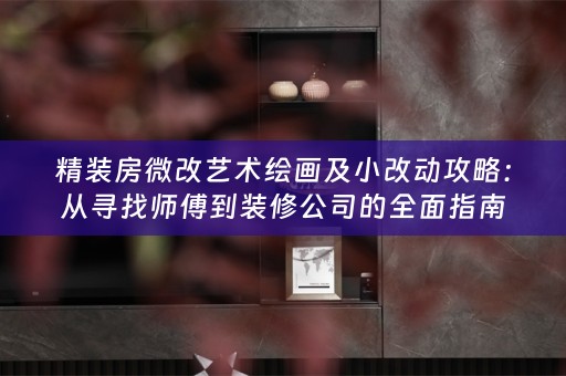 精装房微改艺术绘画及小改动攻略：从寻找师傅到装修公司的全面指南