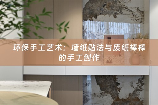 环保手工艺术：墙纸贴法与废纸棒棒的手工创作