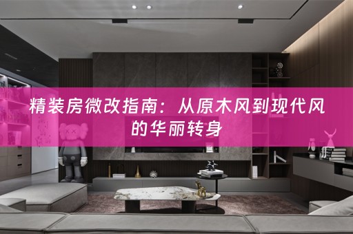 精装房微改指南：从原木风到现代风的华丽转身