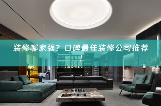 装修哪家强？口碑最佳装修公司推荐！