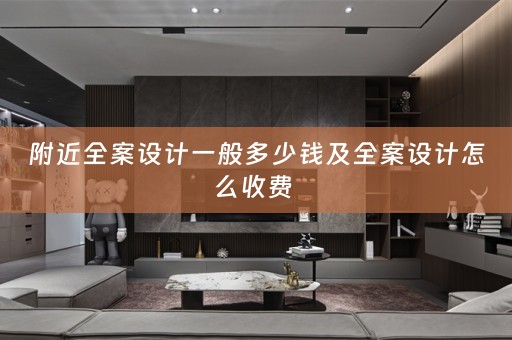 附近全案设计一般多少钱及全案设计怎么收费 