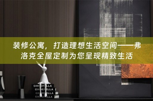 装修公寓，打造理想生活空间——弗洛克为您呈现精致生活