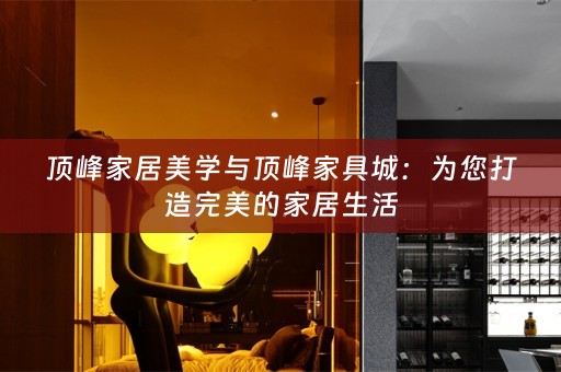 顶峰家居美学与顶峰家具城：为您打造完美的家居生活