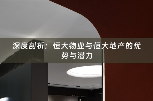 深度剖析：恒大物业与恒大地产的优势与潜力