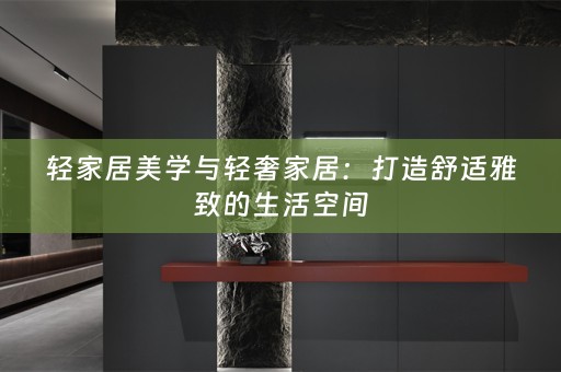 轻家居美学与轻奢家居：打造舒适雅致的生活空间