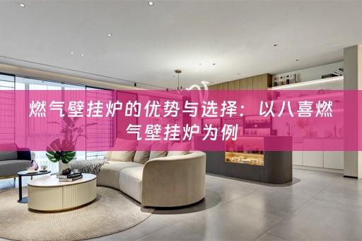 燃气壁挂炉的优势与选择：以八喜燃气壁挂炉为例