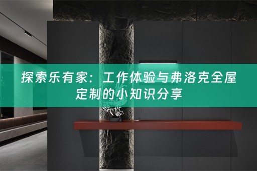 探索乐有家：工作体验与弗洛克的小知识分享
