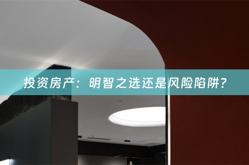 投资房产：明智之选还是风险陷阱？