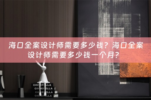 海口全案设计师需要多少钱？海口全案设计师需要多少钱一个月？ 