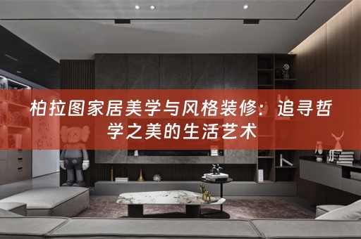 柏拉图家居美学与风格装修：追寻哲学之美的生活艺术