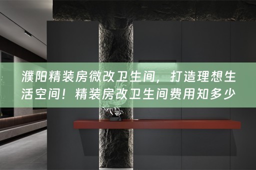 濮阳精装房微改卫生间，打造理想生活空间！精装房改卫生间费用知多少？