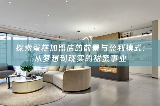 探索蛋糕加盟店的前景与盈利模式：从梦想到现实的甜蜜事业