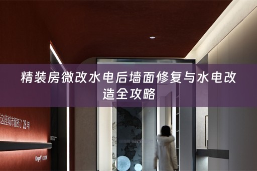 精装房微改水电后墙面修复与水电改造全攻略