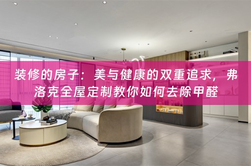 装修的房子：美与健康的双重追求，弗洛克教你如何去除甲醛