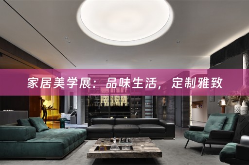 家居美学展：品味生活，定制雅致