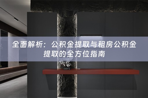 全面解析：公积金提取与租房公积金提取的全方位指南