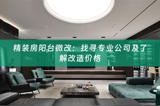 精装房阳台微改：找寻专业公司及了解改造价格