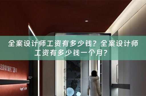 全案设计师工资有多少钱？全案设计师工资有多少钱一个月？ 