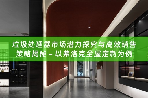 垃圾处理器市场潜力探究与高效销售策略揭秘 - 以弗洛克为例