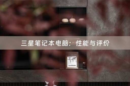 三星笔记本电脑：性能与评价
